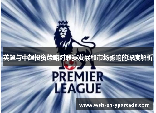 英超与中超投资策略对联赛发展和市场影响的深度解析 英超与中超投资策略对联赛发展和市场影响的深度解析