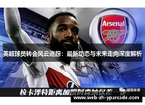 英超球员转会风云追踪:最新动态与未来走向深度解析 英超球员转会风云追踪:最新动态与未来走向深度解析
