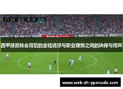 西甲球员转会背后的金钱诱惑与职业理想之间的抉择与博弈 西甲球员转会背后的金钱诱惑与职业理想之间的抉择与博弈