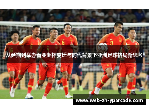 从延期到举办看亚洲杯变迁与时代背景下亚洲足球格局新思考 从延期到举办看亚洲杯变迁与时代背景下亚洲足球格局新思考