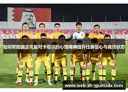 如何帮助国足克服对卡塔尔的心理障碍提升比赛信心与竞技状态