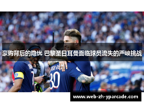豪购背后的隐忧 巴黎圣日耳曼面临球员流失的严峻挑战