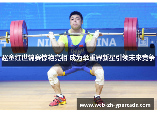 赵金红世锦赛惊艳亮相 成为举重界新星引领未来竞争 赵金红世锦赛惊艳亮相 成为举重界新星引领未来竞争
