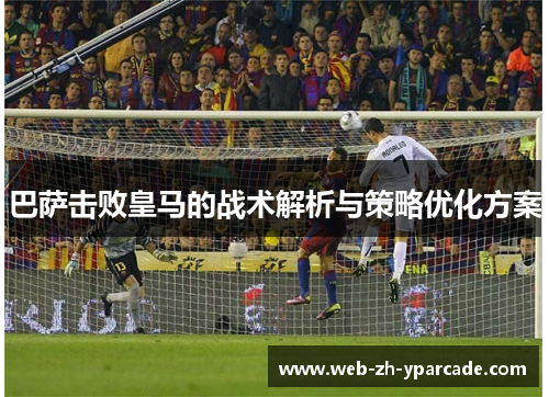 巴萨击败皇马的战术解析与策略优化方案