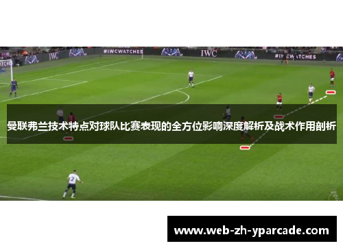 曼联弗兰技术特点对球队比赛表现的全方位影响深度解析及战术作用剖析