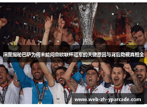 深度揭秘巴萨为何未能问鼎欧联杯冠军的关键原因与背后隐藏真相全 深度揭秘巴萨为何未能问鼎欧联杯冠军的关键原因与背后隐藏真相全