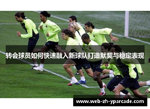 转会球员如何快速融入新球队打造默契与稳定表现