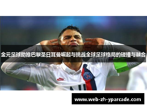 金元足球助推巴黎圣日耳曼崛起与挑战全球足球格局的碰撞与融合