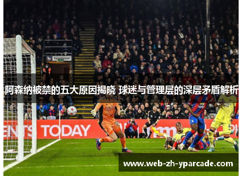 阿森纳被禁的五大原因揭晓 球迷与管理层的深层矛盾解析