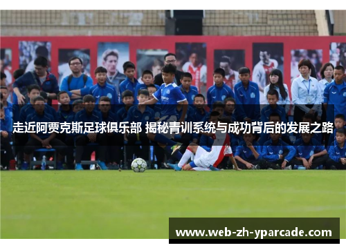 走近阿贾克斯足球俱乐部 揭秘青训系统与成功背后的发展之路 走近阿贾克斯足球俱乐部 揭秘青训系统与成功背后的发展之路