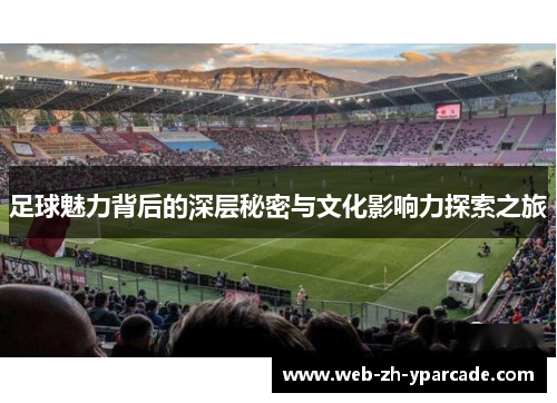 足球魅力背后的深层秘密与文化影响力探索之旅 足球魅力背后的深层秘密与文化影响力探索之旅