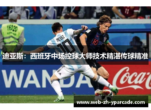 迪亚斯:西班牙中场控球大师技术精湛传球精准 迪亚斯:西班牙中场控球大师技术精湛传球精准