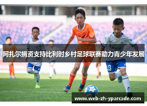 阿扎尔捐资支持比利时乡村足球联赛助力青少年发展 阿扎尔捐资支持比利时乡村足球联赛助力青少年发展