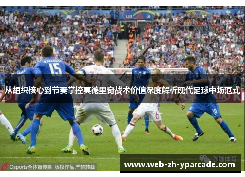 从组织核心到节奏掌控莫德里奇战术价值深度解析现代足球中场范式 从组织核心到节奏掌控莫德里奇战术价值深度解析现代足球中场范式