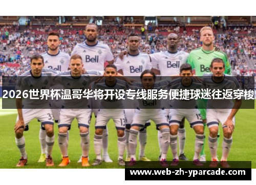 2026世界杯温哥华将开设专线服务便捷球迷往返穿梭