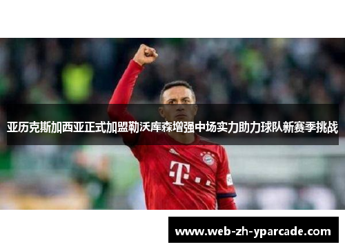 亚历克斯加西亚正式加盟勒沃库森增强中场实力助力球队新赛季挑战