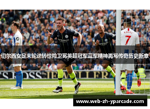 切尔西女足末轮逆转惊险卫冕英超冠军蓝军精神再写传奇历史新章