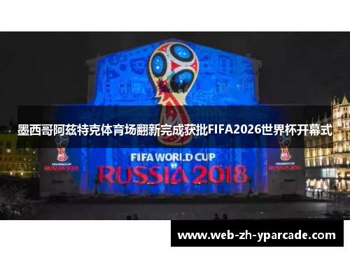 墨西哥阿兹特克体育场翻新完成获批FIFA2026世界杯开幕式