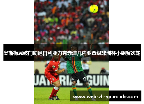 奥斯梅恩破门助尼日利亚力克赤道几内亚晋级非洲杯小组赛次轮