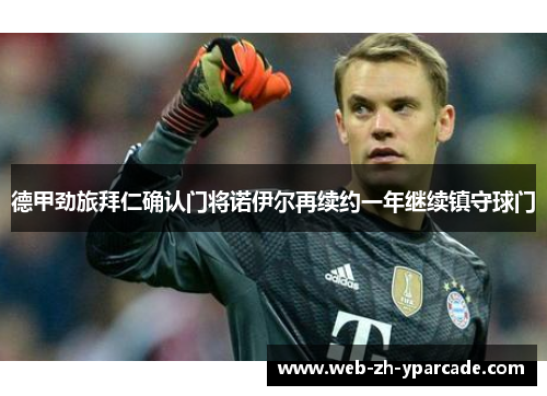 德甲劲旅拜仁确认门将诺伊尔再续约一年继续镇守球门
