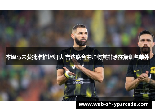 本泽马未获批准推迟归队 吉达联合主帅将其排除在集训名单外