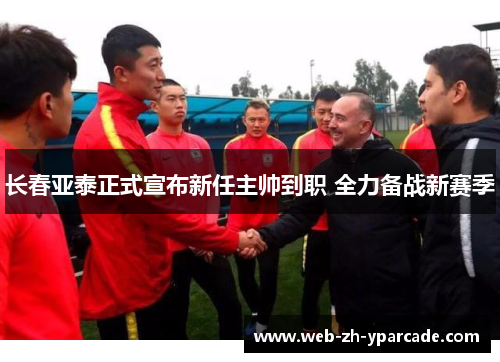 长春亚泰正式宣布新任主帅到职 全力备战新赛季