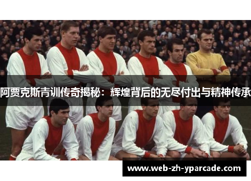 阿贾克斯青训传奇揭秘：辉煌背后的无尽付出与精神传承