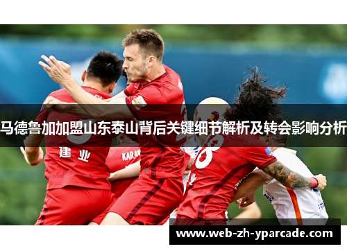马德鲁加加盟山东泰山背后关键细节解析及转会影响分析