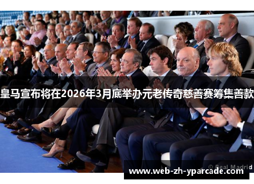 皇马宣布将在2026年3月底举办元老传奇慈善赛筹集善款 皇马宣布将在2026年3月底举办元老传奇慈善赛筹集善款