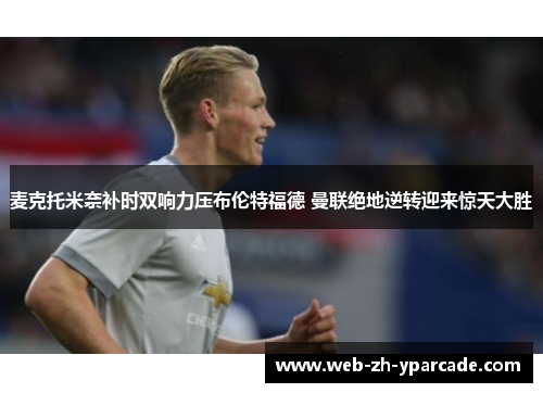 麦克托米奈补时双响力压布伦特福德 曼联绝地逆转迎来惊天大胜