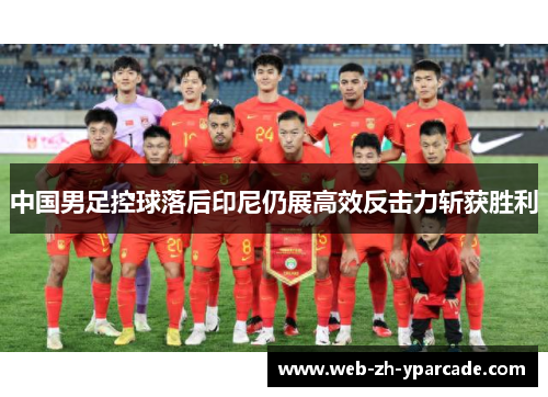 中国男足控球落后印尼仍展高效反击力斩获胜利 中国男足控球落后印尼仍展高效反击力斩获胜利