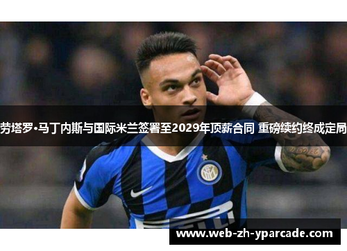劳塔罗·马丁内斯与国际米兰签署至2029年顶薪合同 重磅续约终成定局 劳塔罗·马丁内斯与国际米兰签署至2029年顶薪合同 重磅续约终成定局